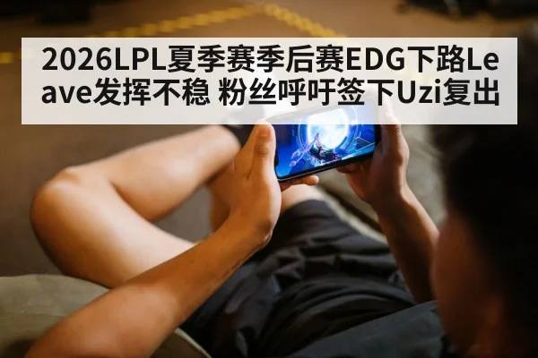2026LPL夏季赛季后赛EDG下路Leave发挥不稳 粉丝呼吁签下Uzi复出
