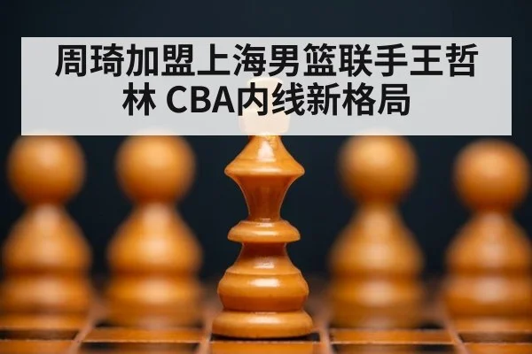 周琦加盟上海男篮联手王哲林 CBA内线新格局