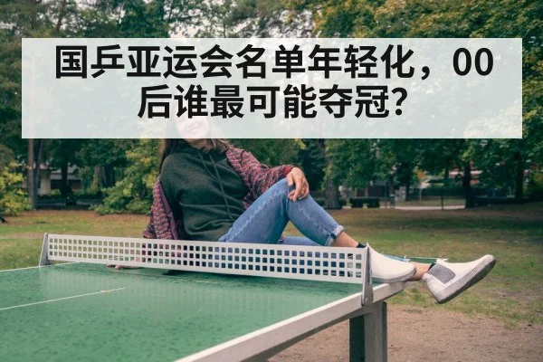 国乒亚运会名单年轻化，00后谁最可能夺冠？