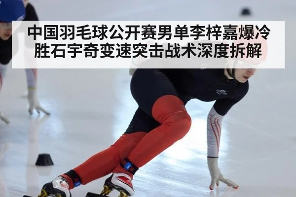 中国羽毛球公开赛男单李梓嘉爆冷胜石宇奇变速突击战术深度拆解